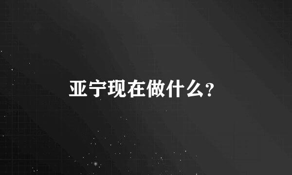 亚宁现在做什么？