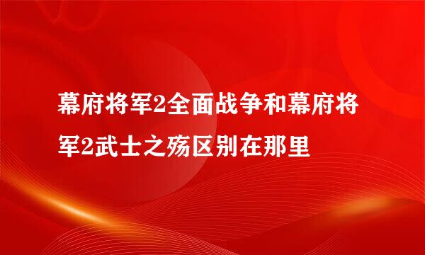 幕府将军2全面战争和幕府将军2武士之殇区别在那里