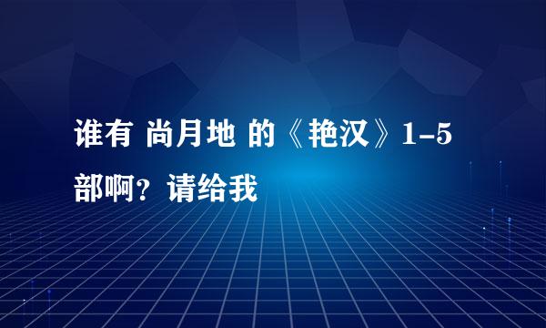 谁有 尚月地 的《艳汉》1-5部啊？请给我