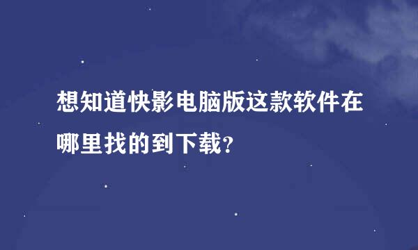 想知道快影电脑版这款软件在哪里找的到下载？