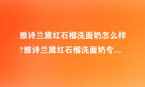 雅诗兰黛红石榴洗面奶怎么样?雅诗兰黛红石榴洗面奶专柜价格!