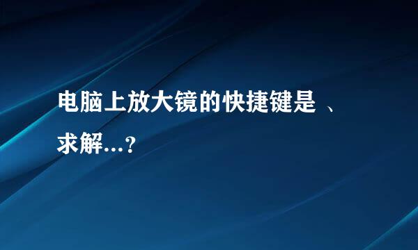 电脑上放大镜的快捷键是 、求解...？