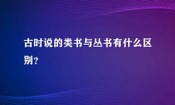 古时说的类书与丛书有什么区别？