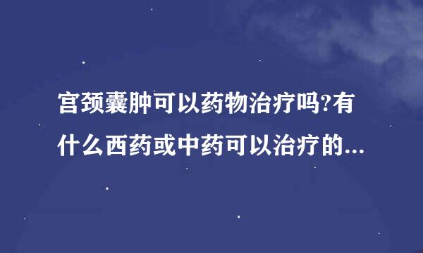 宫颈囊肿可以药物治疗吗?有什么西药或中药可以治疗的?多长时间可以治疗好.