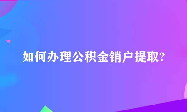 如何办理公积金销户提取?