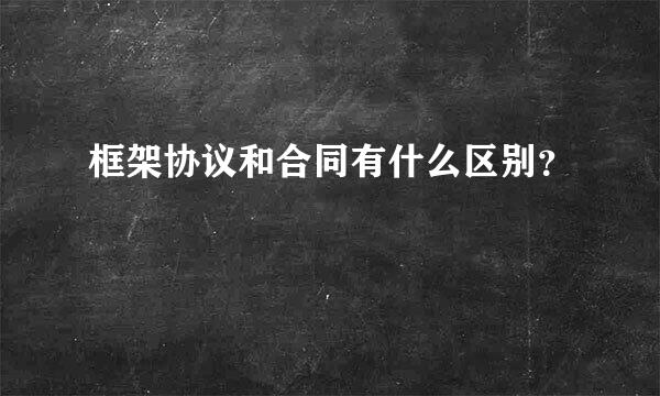 框架协议和合同有什么区别？