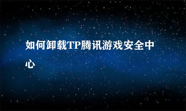 如何卸载TP腾讯游戏安全中心