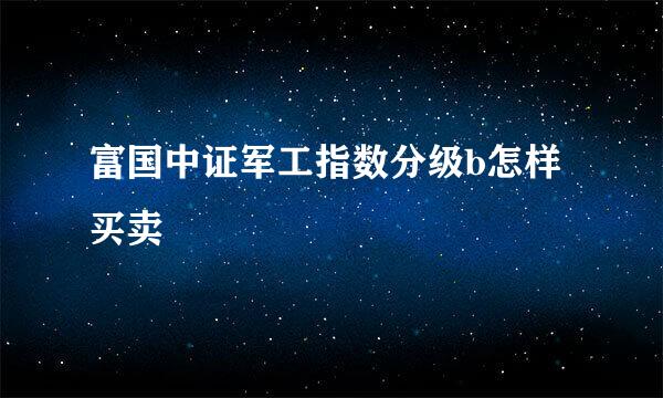 富国中证军工指数分级b怎样买卖