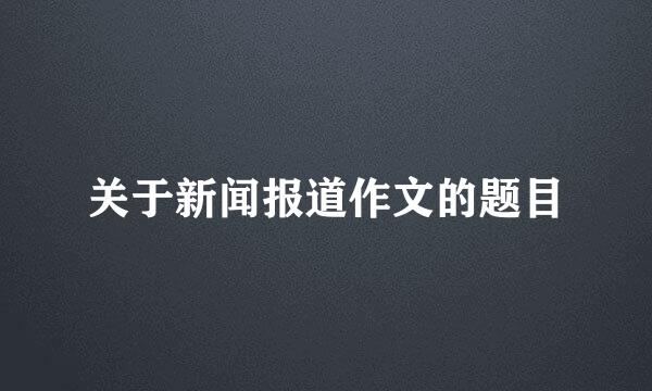 关于新闻报道作文的题目