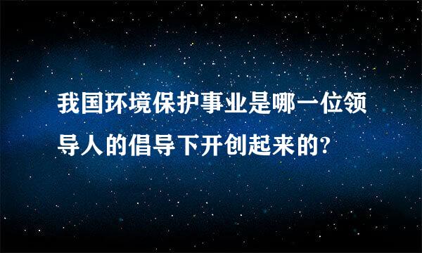 我国环境保护事业是哪一位领导人的倡导下开创起来的?