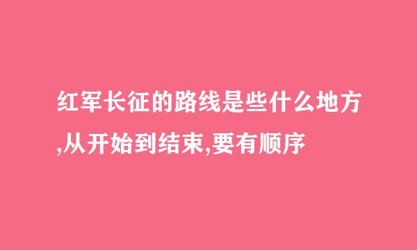 红军长征的路线是些什么地方,从开始到结束,要有顺序