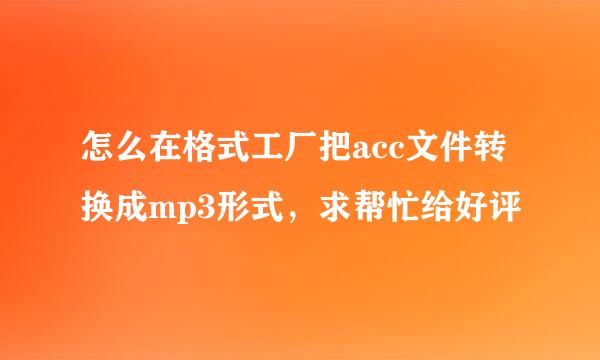 怎么在格式工厂把acc文件转换成mp3形式，求帮忙给好评