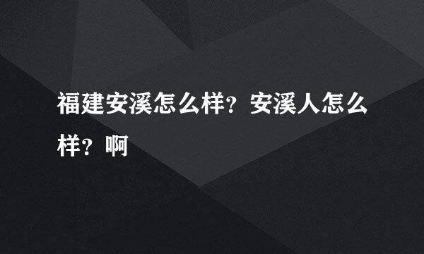 福建安溪怎么样？安溪人怎么样？啊