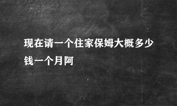 现在请一个住家保姆大概多少钱一个月阿