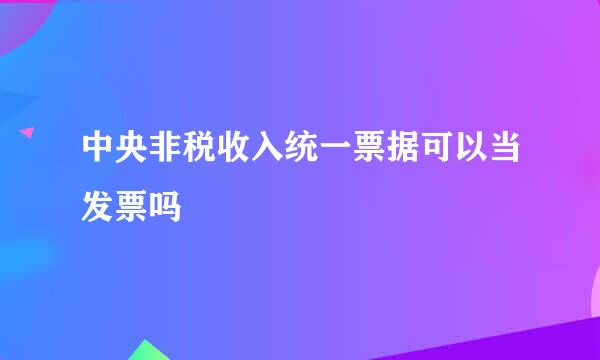 中央非税收入统一票据可以当发票吗