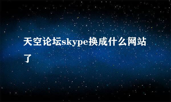 天空论坛skype换成什么网站了