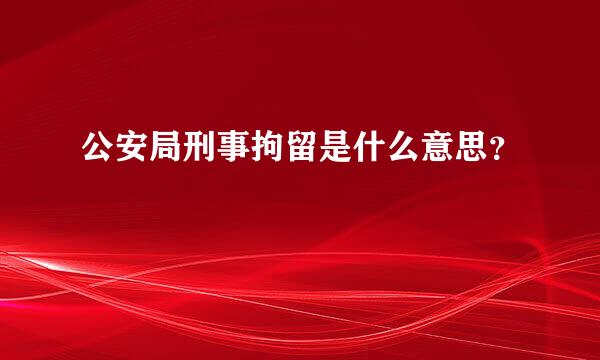 公安局刑事拘留是什么意思？