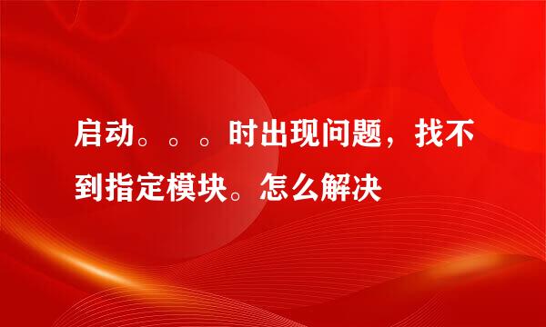 启动。。。时出现问题，找不到指定模块。怎么解决