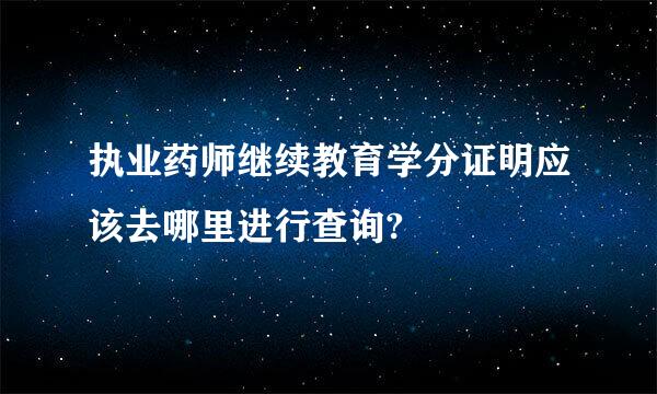 执业药师继续教育学分证明应该去哪里进行查询?