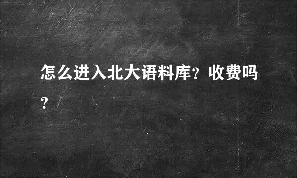 怎么进入北大语料库？收费吗？