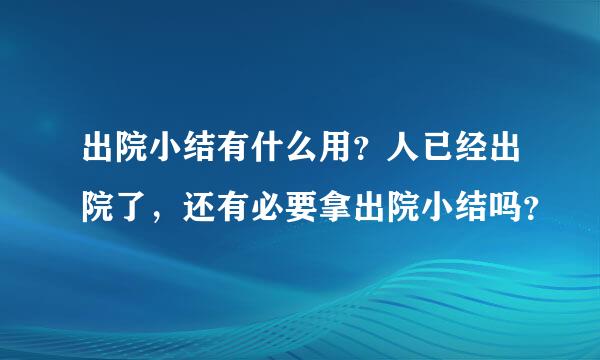 出院小结有什么用？人已经出院了，还有必要拿出院小结吗？