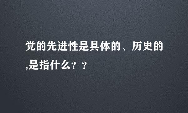 党的先进性是具体的、历史的,是指什么？？