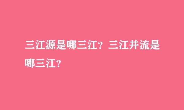 三江源是哪三江？三江并流是哪三江？