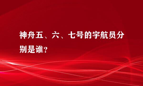 神舟五、六、七号的宇航员分别是谁？