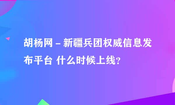 胡杨网－新疆兵团权威信息发布平台 什么时候上线？