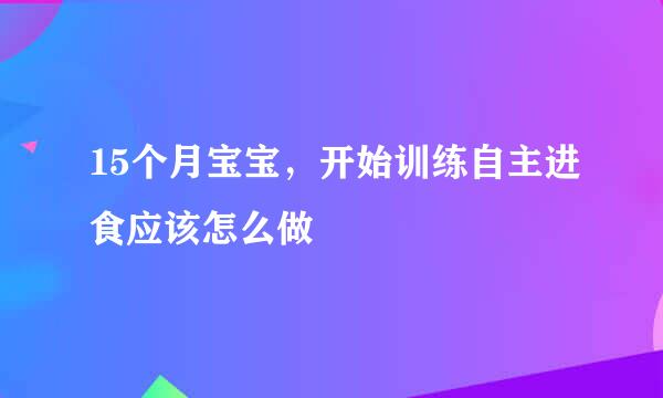 15个月宝宝，开始训练自主进食应该怎么做