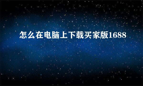 怎么在电脑上下载买家版1688