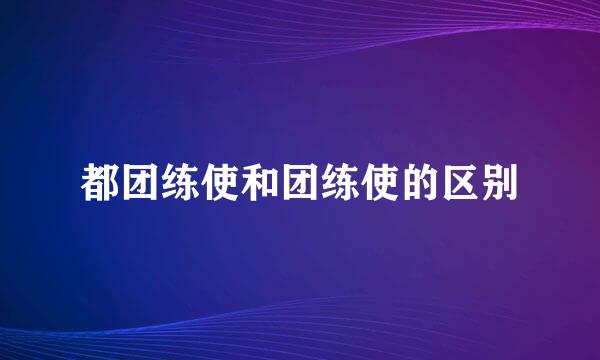 都团练使和团练使的区别