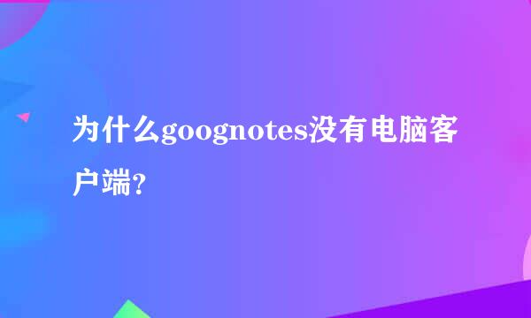 为什么goognotes没有电脑客户端？