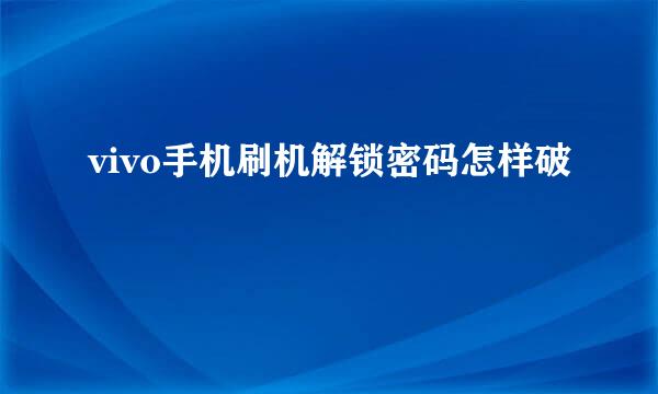 vivo手机刷机解锁密码怎样破