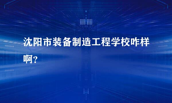 沈阳市装备制造工程学校咋样啊？