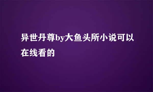 异世丹尊by大鱼头所小说可以在线看的