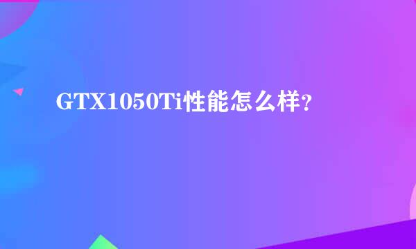 GTX1050Ti性能怎么样？