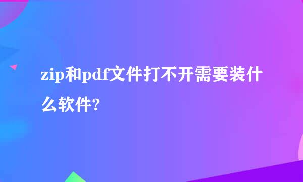 zip和pdf文件打不开需要装什么软件?