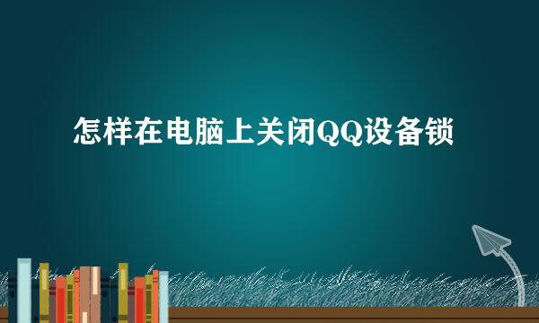 怎样在电脑上关闭QQ设备锁