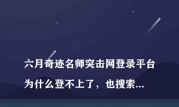 
六月奇迹名师突击网登录平台为什么登不上了，也搜索不到了
