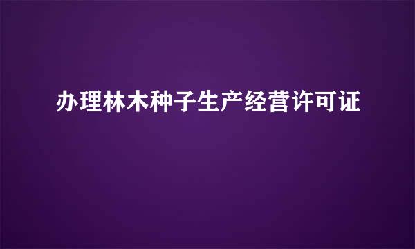 办理林木种子生产经营许可证