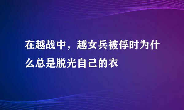 在越战中，越女兵被俘时为什么总是脱光自己的衣