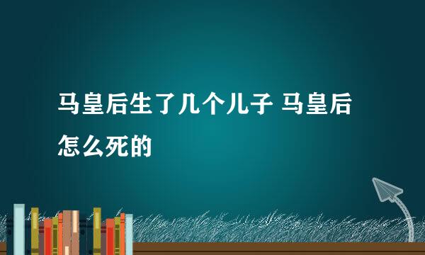 马皇后生了几个儿子 马皇后怎么死的