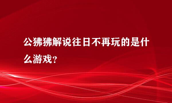 公狒狒解说往日不再玩的是什么游戏？