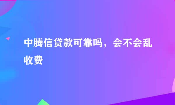 中腾信贷款可靠吗，会不会乱收费