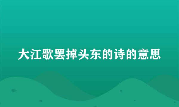 大江歌罢掉头东的诗的意思