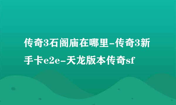 传奇3石阁庙在哪里-传奇3新手卡e2e-天龙版本传奇sf