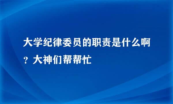 大学纪律委员的职责是什么啊？大神们帮帮忙