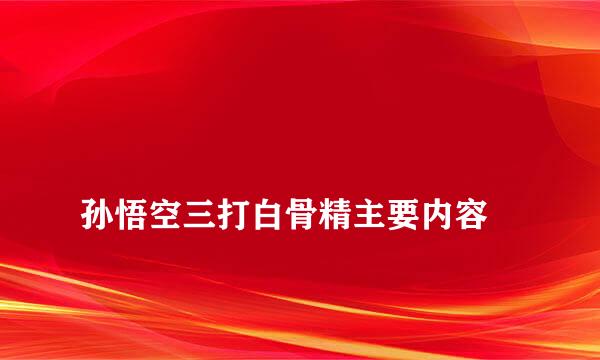 
孙悟空三打白骨精主要内容
