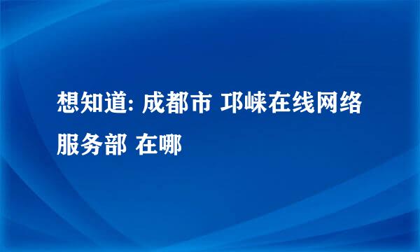 想知道: 成都市 邛崃在线网络服务部 在哪